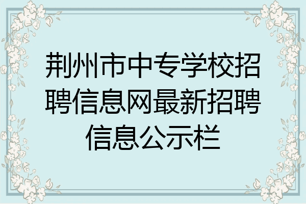 荆州市中专学校招聘信息网最新招聘信息公示栏