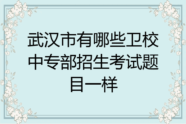 武汉市有哪些卫校中专部招生考试题目一样