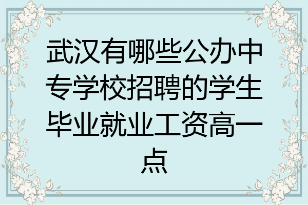 武汉有哪些公办中专学校招聘的学生毕业就业工资高一点