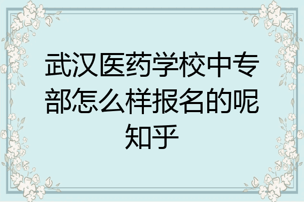 武汉医药学校中专部怎么样报名的呢知乎