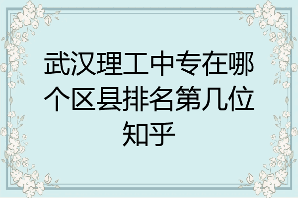 武汉理工中专在哪个区县排名第几位知乎
