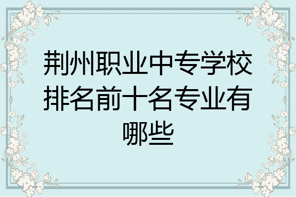 荆州职业中专学校排名前十名专业有哪些