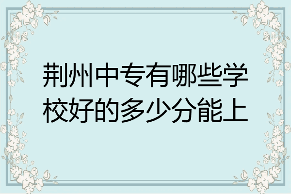 荆州中专有哪些学校好的多少分能上