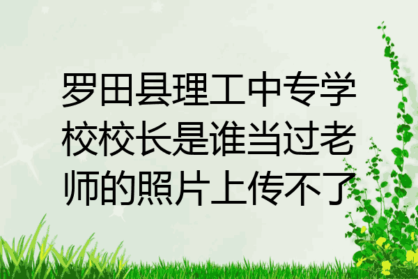 罗田县理工中专学校校长是谁当过老师的照片上传不了