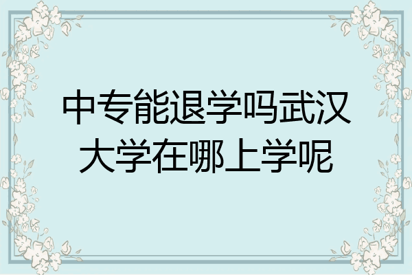 中专能退学吗武汉大学在哪上学呢