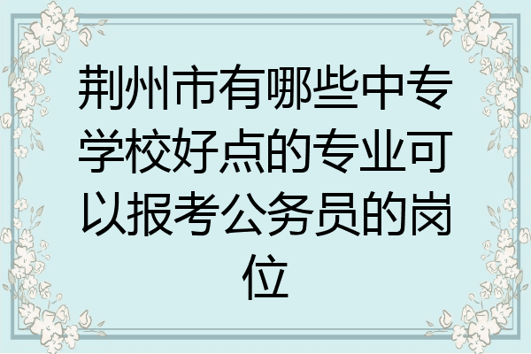 荆州市有哪些中专学校好点的专业可以报考公务员的岗位