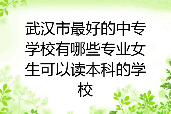 武汉市最好的中专学校有哪些专业女生可以读本科的学校