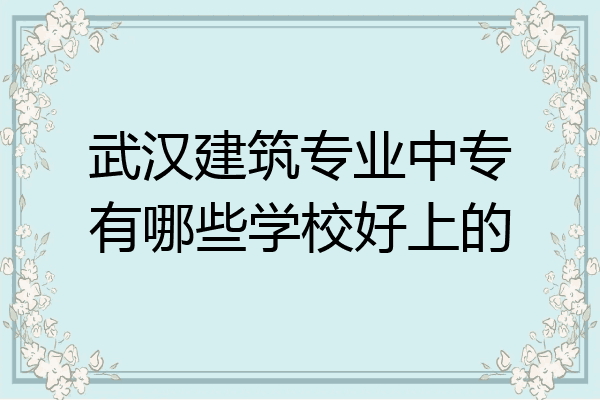 武汉建筑专业中专有哪些学校好上的