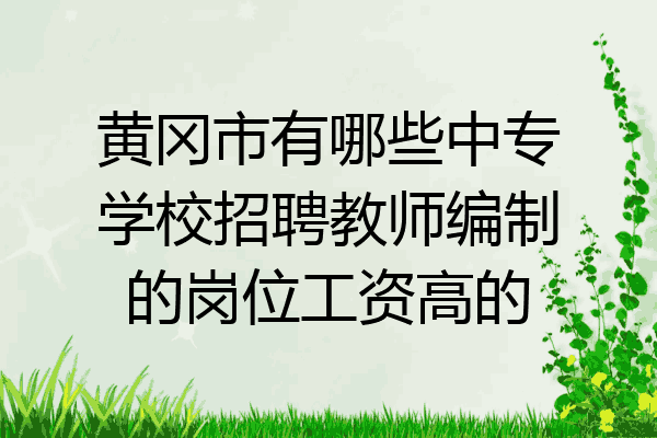黄冈市有哪些中专学校招聘教师编制的岗位工资高的