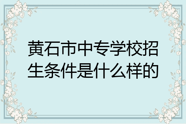 黄石市中专学校招生条件是什么样的