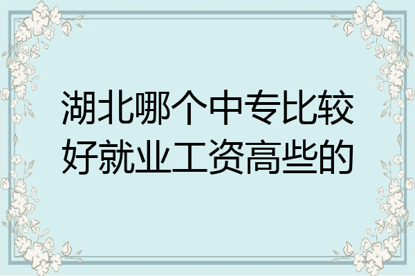 湖北哪个中专比较好就业工资高些的