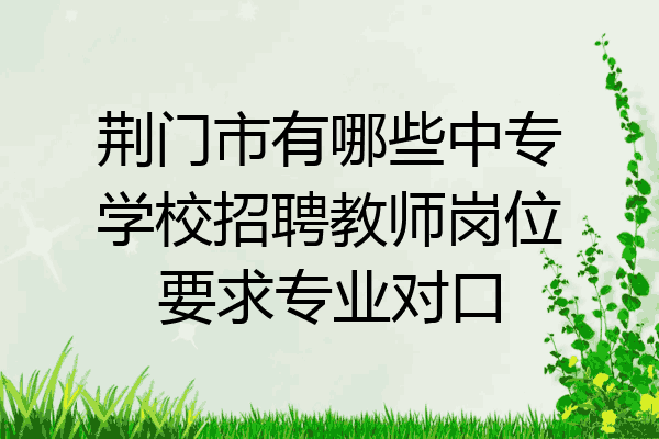 荆门市有哪些中专学校招聘教师岗位要求专业对口