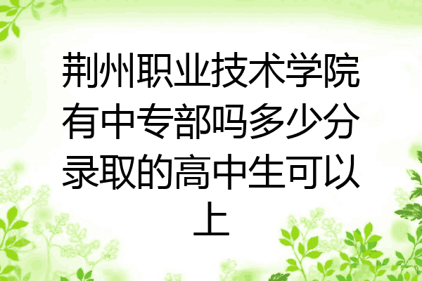 荆州职业技术学院有中专部吗多少分录取的高中生可以上