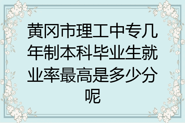 黄冈市理工中专几年制本科毕业生就业率最高是多少分呢