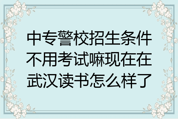 中专警校招生条件不用考试嘛现在在武汉读书怎么样了