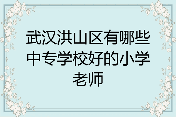 武汉洪山区有哪些中专学校好的小学老师