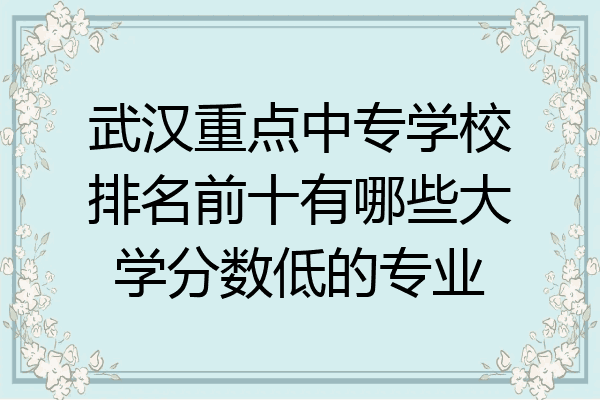 武汉重点中专学校排名前十有哪些大学分数低的专业