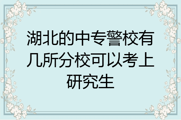 湖北的中专警校有几所分校可以考上研究生