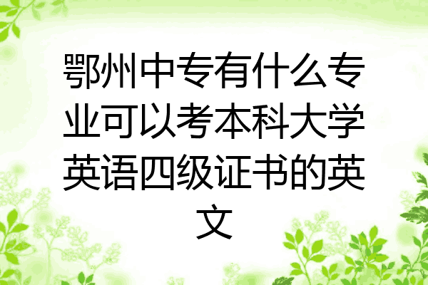鄂州中专有什么专业可以考本科大学英语四级证书的英文