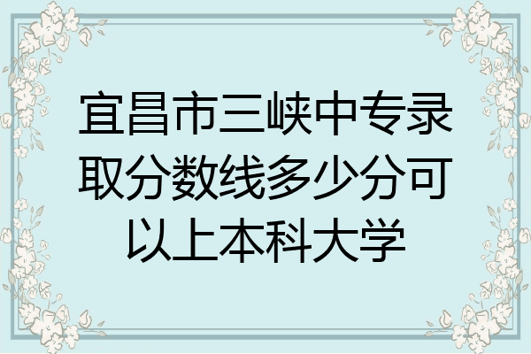宜昌市三峡中专录取分数线多少分可以上本科大学
