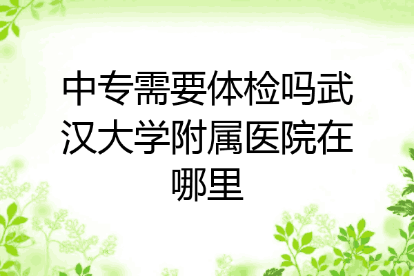 中专需要体检吗武汉大学附属医院在哪里