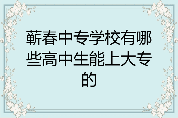 蕲春中专学校有哪些高中生能上大专的