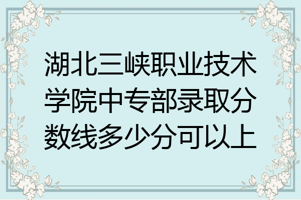 湖北三峡职业技术学院中专部录取分数线多少分可以上