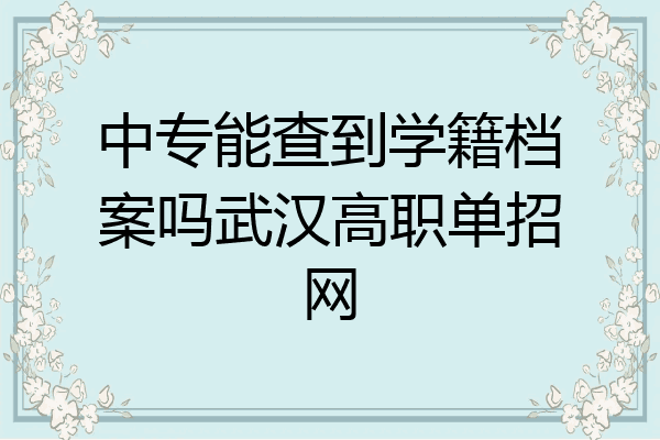 中专能查到学籍档案吗武汉高职单招网