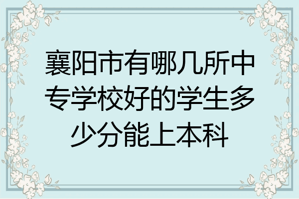 襄阳市有哪几所中专学校好的学生多少分能上本科
