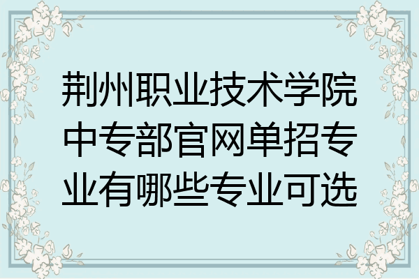 荆州职业技术学院中专部官网单招专业有哪些专业可选