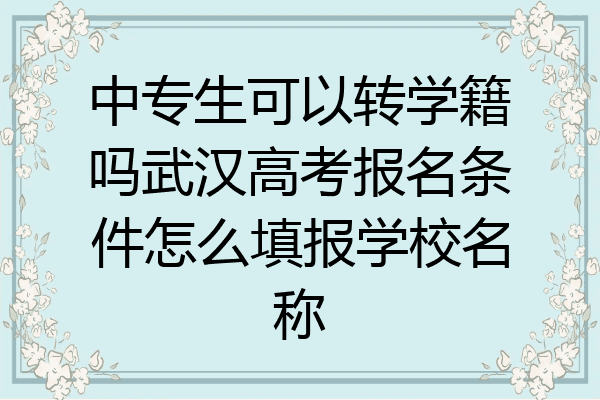中专生可以转学籍吗武汉高考报名条件怎么填报学校名称