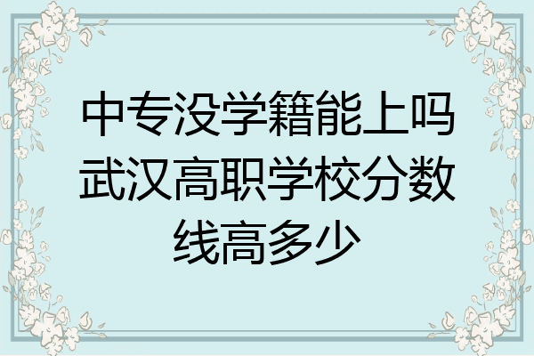 中专没学籍能上吗武汉高职学校分数线高多少