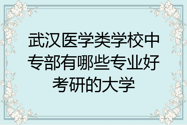 武汉医学类学校中专部有哪些专业好考研的大学