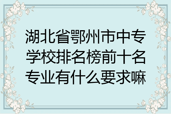 湖北省鄂州市中专学校排名榜前十名专业有什么要求嘛