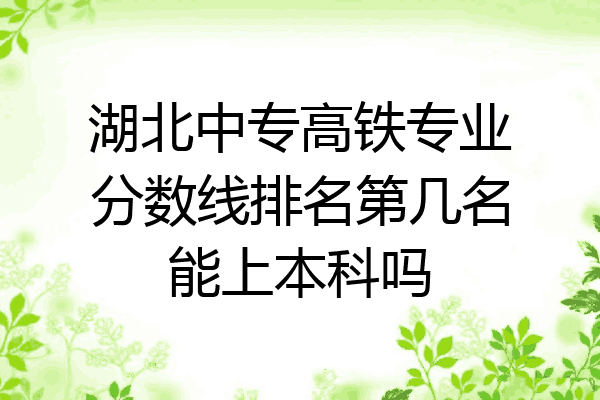 湖北中专高铁专业分数线排名第几名能上本科吗