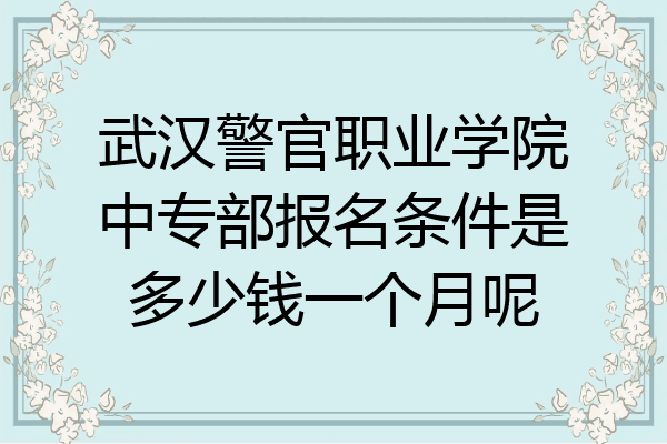 武汉警官职业学院中专部报名条件是多少钱一个月呢