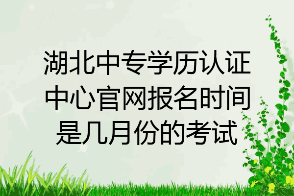 湖北中专学历认证中心官网报名时间是几月份的考试
