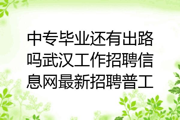 中专毕业还有出路吗武汉工作招聘信息网最新招聘普工