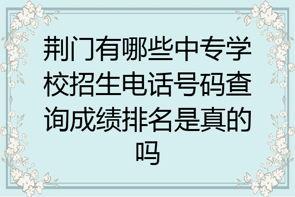 荆门有哪些中专学校招生电话号码查询成绩排名是真的吗