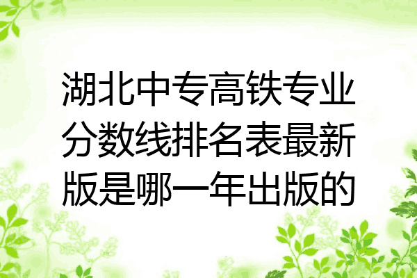 湖北中专高铁专业分数线排名表最新版是哪一年出版的