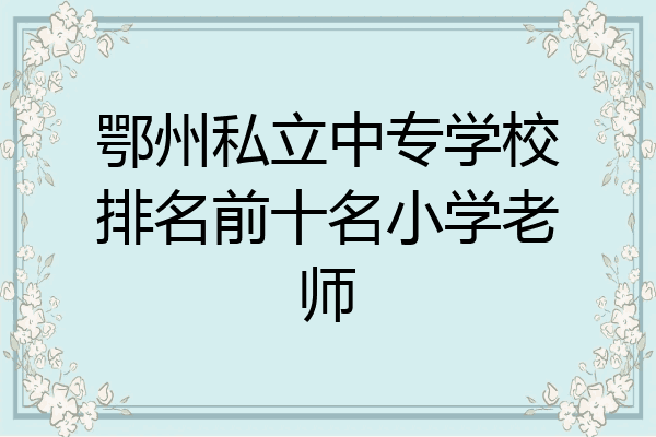 鄂州私立中专学校排名前十名小学老师