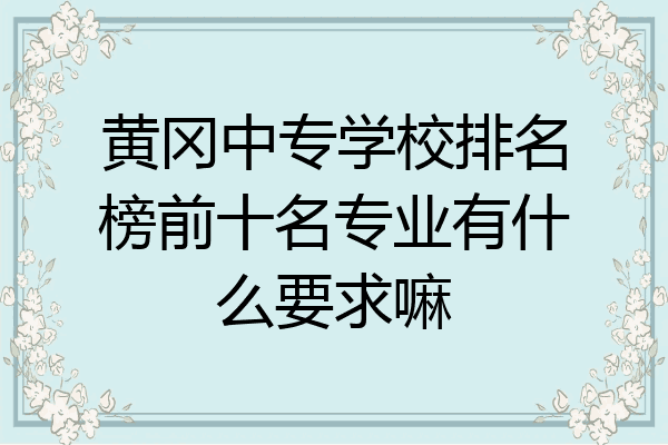 黄冈中专学校排名榜前十名专业有什么要求嘛