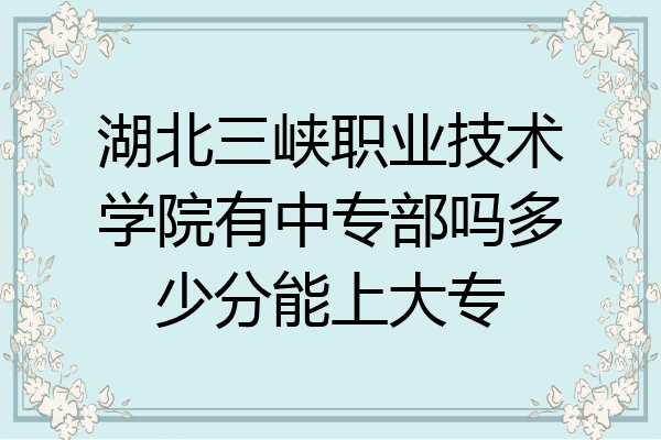 湖北三峡职业技术学院有中专部吗多少分能上大专