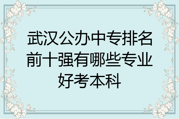 武汉公办中专排名前十强有哪些专业好考本科