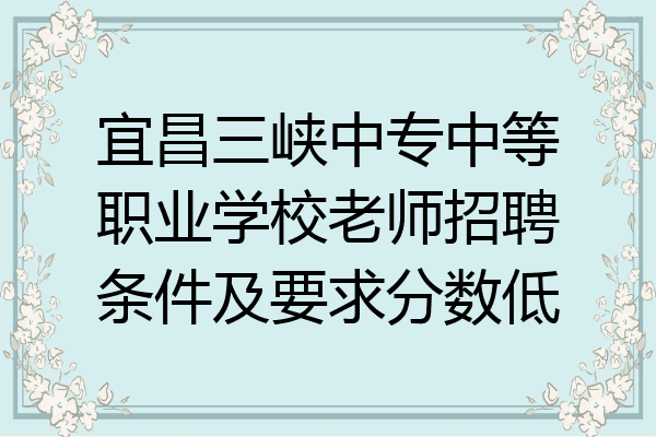 宜昌三峡中专中等职业学校老师招聘条件及要求分数低