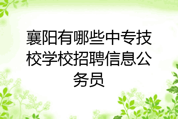 襄阳有哪些中专技校学校招聘信息公务员
