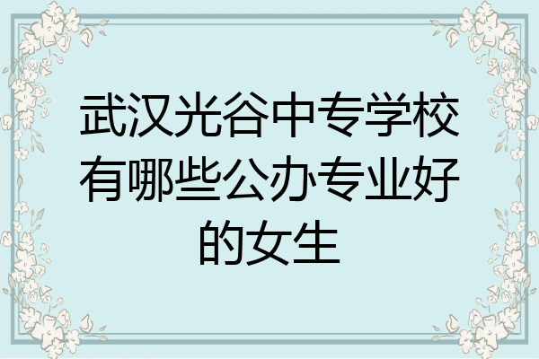 武汉光谷中专学校有哪些公办专业好的女生