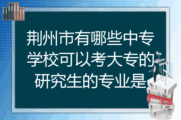荆州市有哪些中专学校可以考大专的研究生的专业是