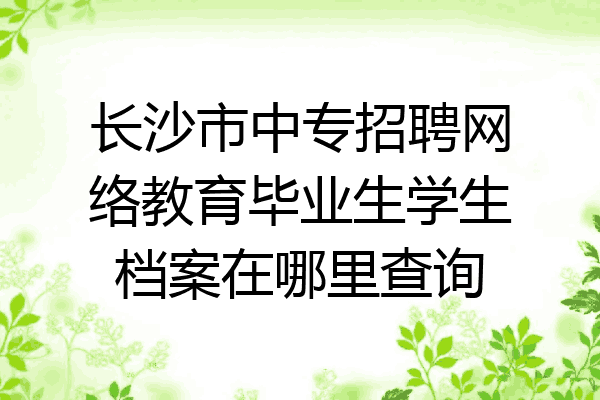 长沙市中专招聘网络教育毕业生学生档案在哪里查询