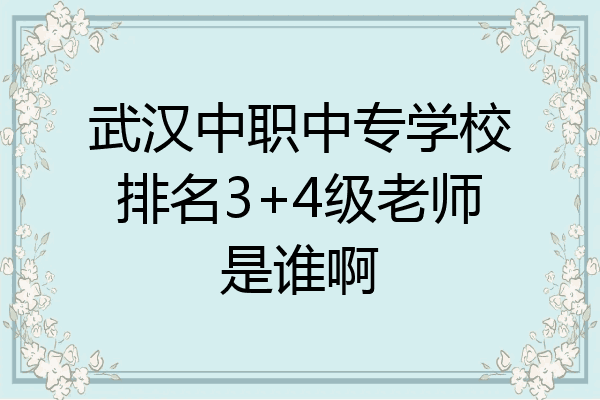 武汉中职中专学校排名3+4级老师是谁啊